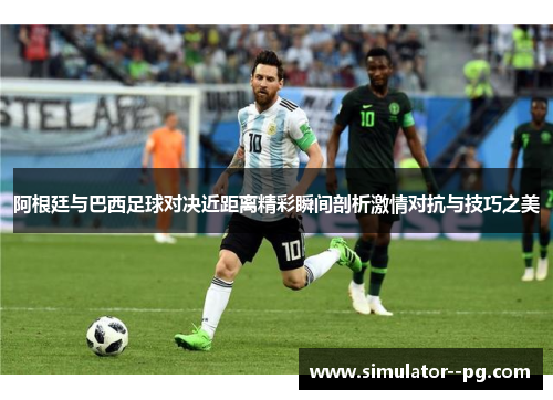 阿根廷与巴西足球对决近距离精彩瞬间剖析激情对抗与技巧之美