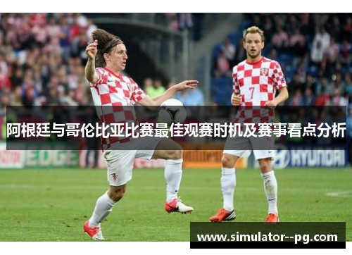 阿根廷与哥伦比亚比赛最佳观赛时机及赛事看点分析