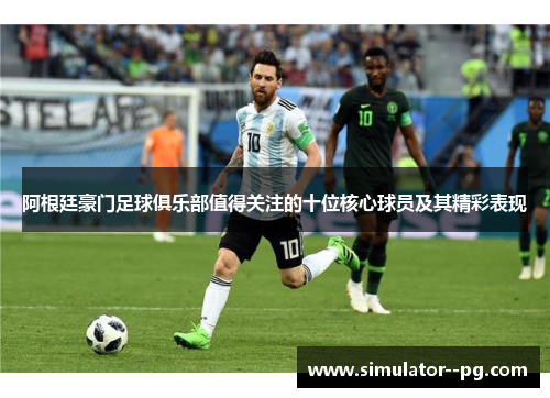 阿根廷豪门足球俱乐部值得关注的十位核心球员及其精彩表现