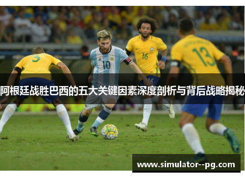 阿根廷战胜巴西的五大关键因素深度剖析与背后战略揭秘