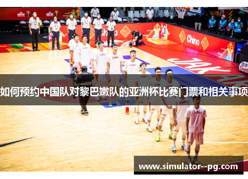 如何预约中国队对黎巴嫩队的亚洲杯比赛门票和相关事项