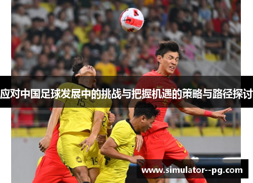 应对中国足球发展中的挑战与把握机遇的策略与路径探讨