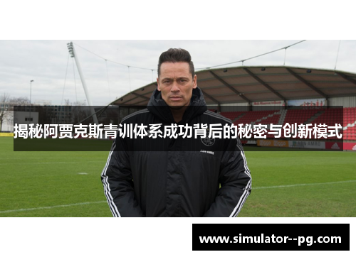 揭秘阿贾克斯青训体系成功背后的秘密与创新模式