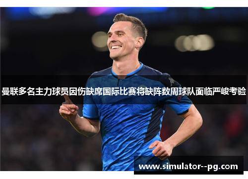 曼联多名主力球员因伤缺席国际比赛将缺阵数周球队面临严峻考验