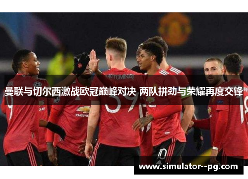 曼联与切尔西激战欧冠巅峰对决 两队拼劲与荣耀再度交锋