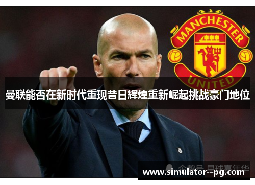 曼联能否在新时代重现昔日辉煌重新崛起挑战豪门地位