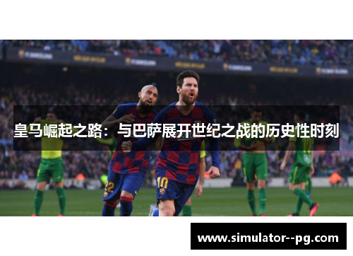 皇马崛起之路：与巴萨展开世纪之战的历史性时刻