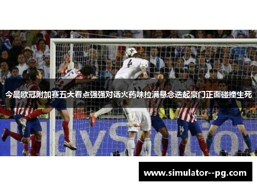 今晨欧冠附加赛五大看点强强对话火药味拉满悬念迭起豪门正面碰撞生死