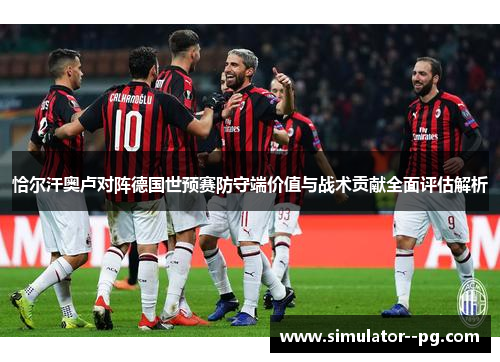 恰尔汗奥卢对阵德国世预赛防守端价值与战术贡献全面评估解析