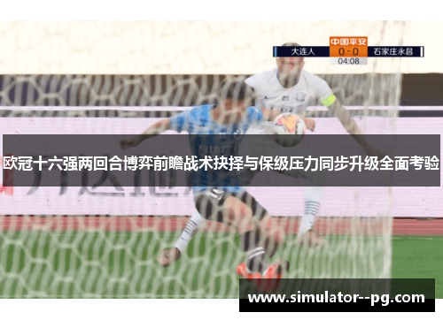欧冠十六强两回合博弈前瞻战术抉择与保级压力同步升级全面考验