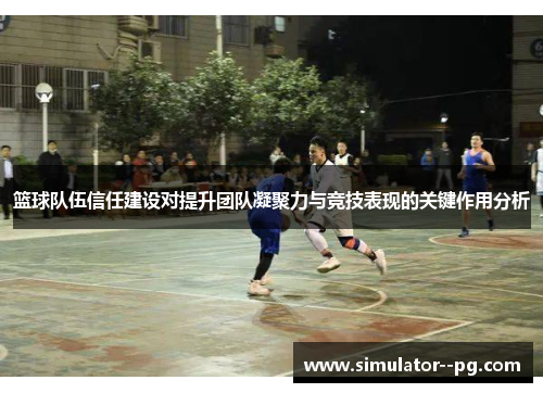 篮球队伍信任建设对提升团队凝聚力与竞技表现的关键作用分析