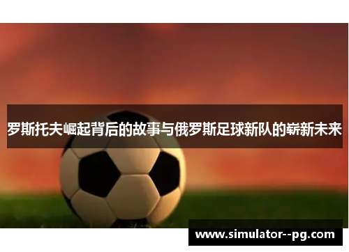 罗斯托夫崛起背后的故事与俄罗斯足球新队的崭新未来