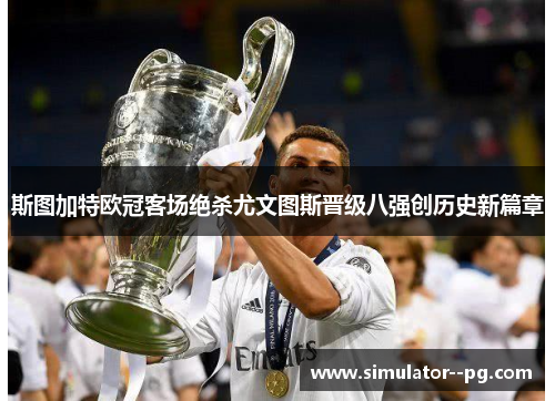 斯图加特欧冠客场绝杀尤文图斯晋级八强创历史新篇章