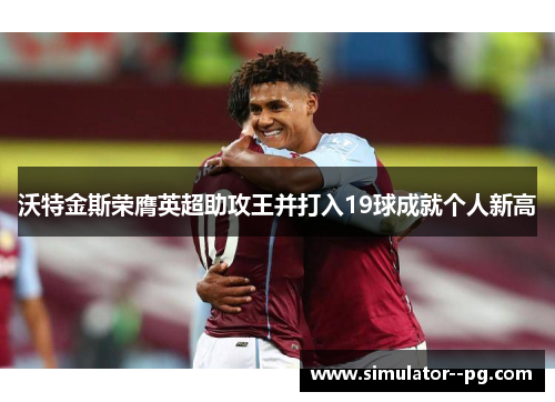 沃特金斯荣膺英超助攻王并打入19球成就个人新高