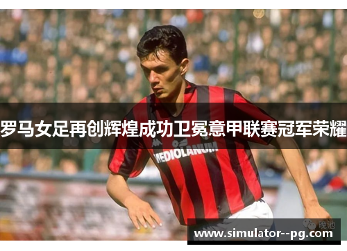 罗马女足再创辉煌成功卫冕意甲联赛冠军荣耀