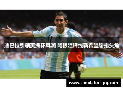 迪巴拉引领美洲杯风潮 阿根廷锋线新希望崭露头角