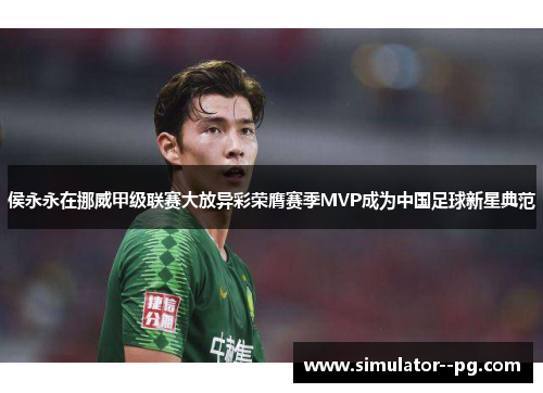 侯永永在挪威甲级联赛大放异彩荣膺赛季MVP成为中国足球新星典范